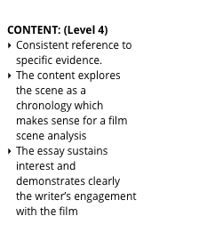 &#10;CONTENT: (Level 4)&#10;Consistent reference to specific evidence.&#10;The content explores the scene as a chronology which makes sense for a film scene analysis&#10;The essay sustains interest and demonstrates clearly the writer’s engagement with the film