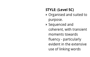 &#10;STYLE: (Level 5C)&#10;Organised and suited to purpose.&#10;Sequenced and coherent, with transient moments towards fluency - particularly evident in the extensive use of linking words